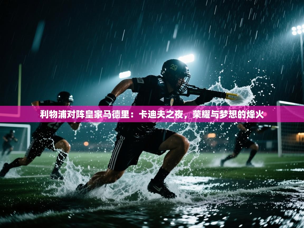 利物浦对阵皇家马德里：卡迪夫之夜，荣耀与梦想的烽火