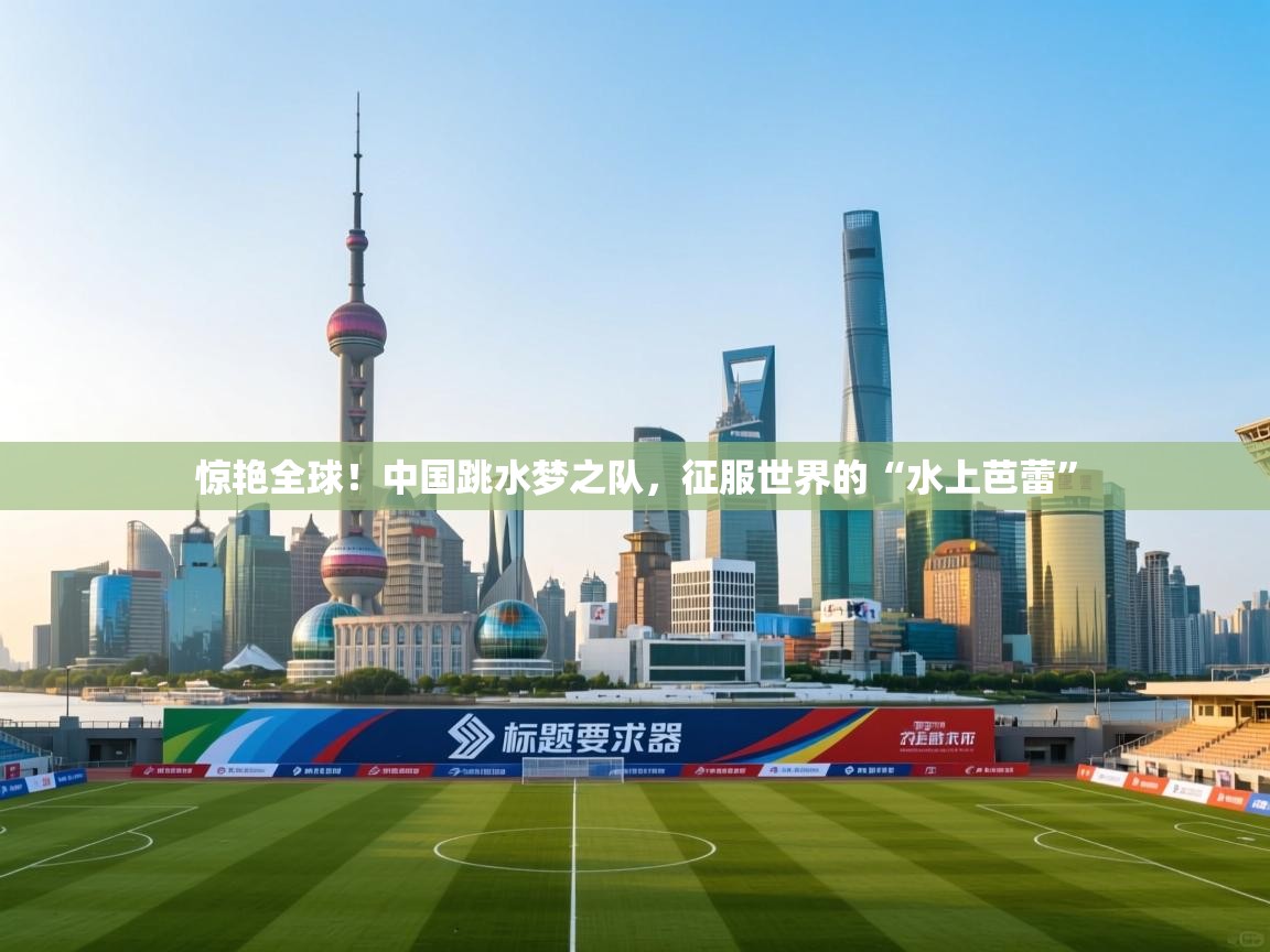 惊艳全球！中国跳水梦之队，征服世界的“水上芭蕾”