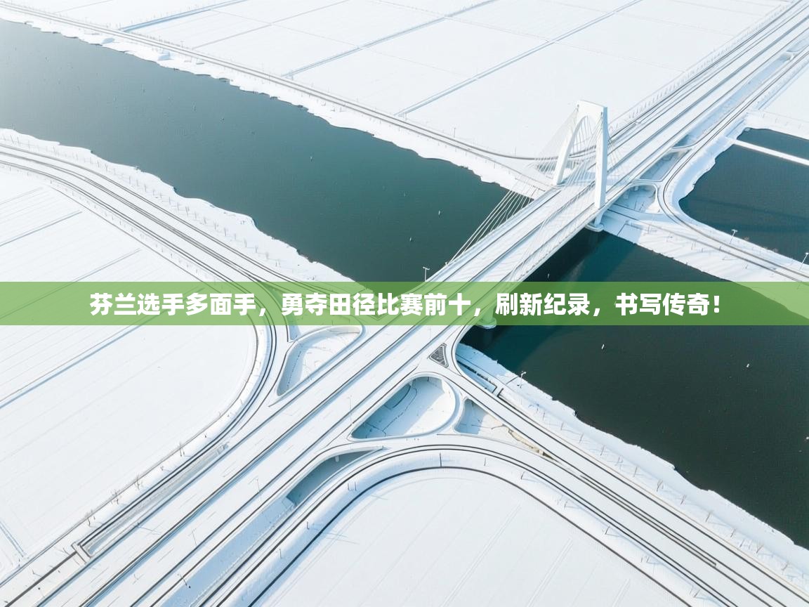 芬兰选手多面手，勇夺田径比赛前十，刷新纪录，书写传奇！