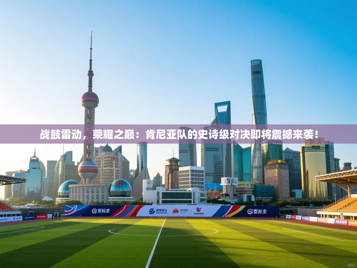 战鼓雷动,荣耀之巅:肯尼亚队的史诗级对决即将震撼来袭! 第2张