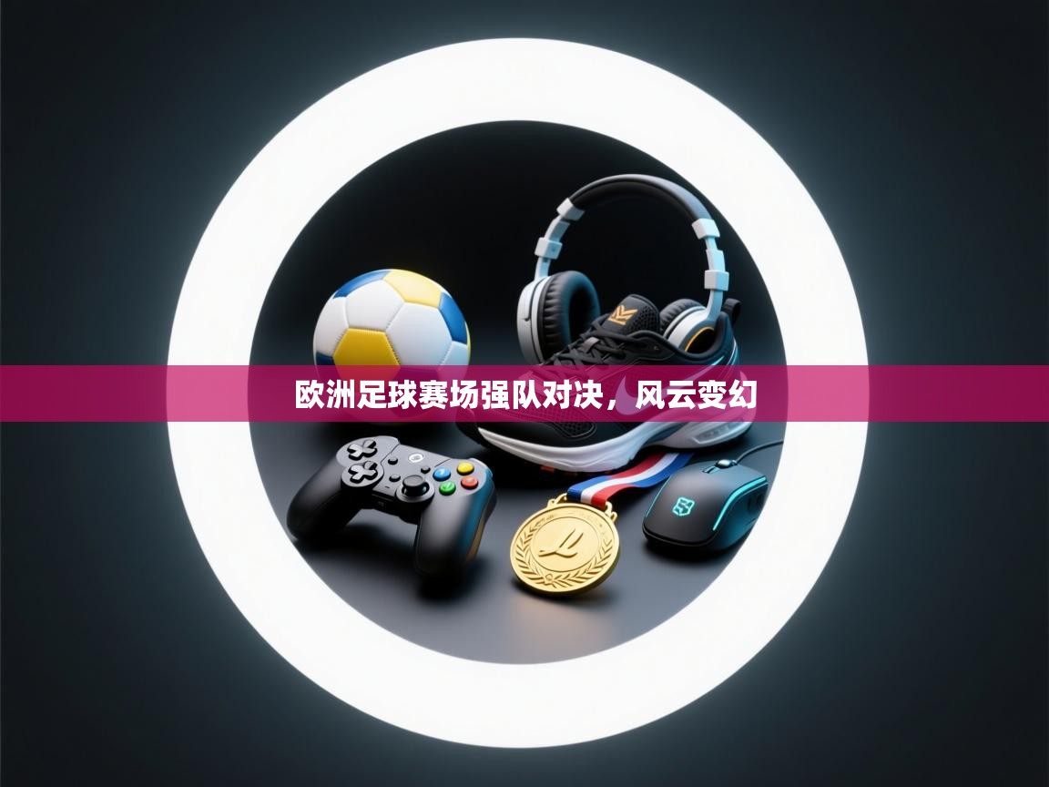 欧洲足球赛场强队对决，风云变幻