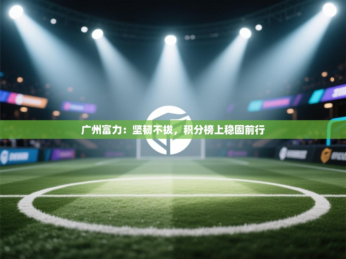 广州富力：坚韧不拔，积分榜上稳固前行  第2张