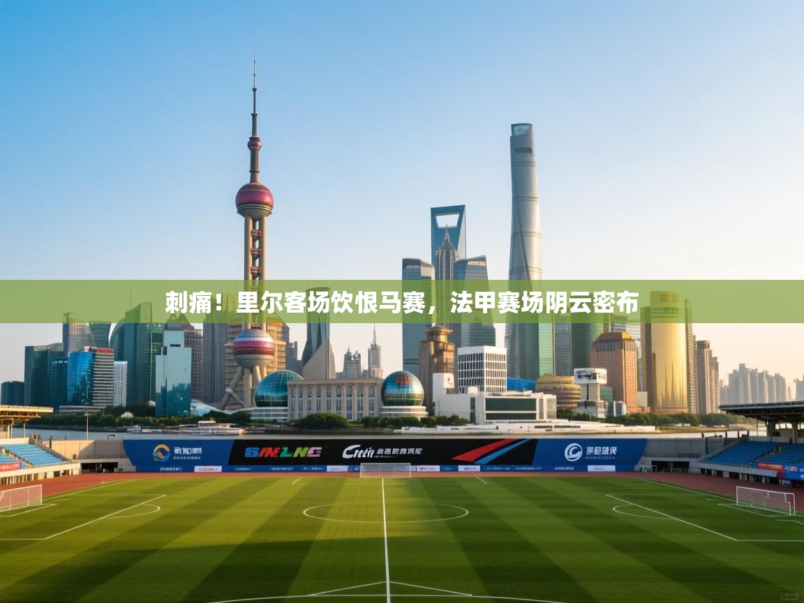 刺痛！里尔客场饮恨马赛，法甲赛场阴云密布