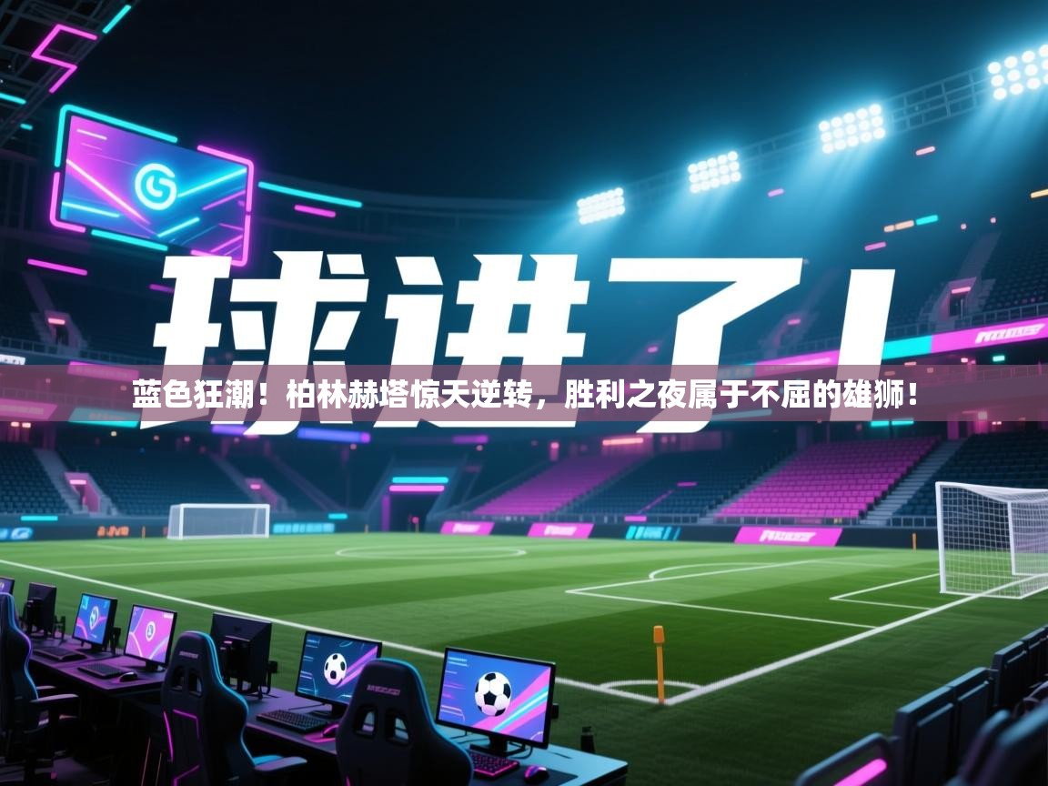 蓝色狂潮!柏林赫塔惊天逆转,胜利之夜属于不屈的雄狮! 第2张