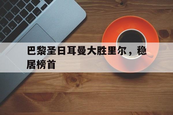 开云体育地址-巴黎圣日耳曼大胜里尔，稳居榜首